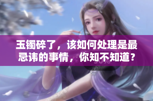 玉镯碎了，该如何处理是最忌讳的事情，你知不知道？