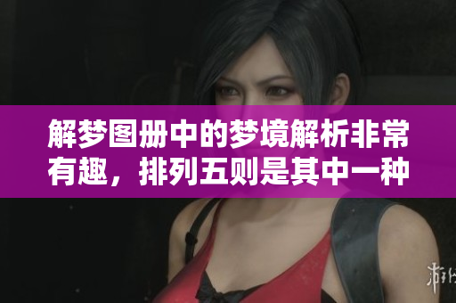 解梦图册中的梦境解析非常有趣，***则是其中一种特殊的梦境体验。