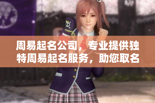 周易起名公司，专业提供独特周易起名服务，助您取名更有意义