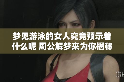 梦见游泳的女人究竟预示着什么呢 周公解梦来为你揭秘
