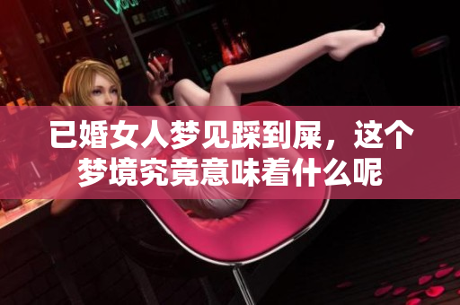 已婚女人梦见踩到屎，这个梦境究竟意味着什么呢