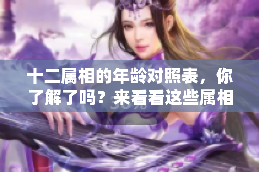 十二属相的年龄对照表，你了解了吗？来看看这些属相的年龄是如何对应的。