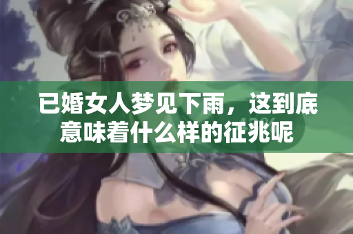 已婚女人梦见下雨，这到底意味着什么样的征兆呢