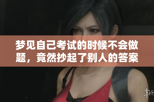 梦见自己考试的时候不会做题，竟然抄起了别人的答案