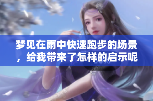 梦见在雨中快速跑步的场景，给我带来了怎样的启示呢