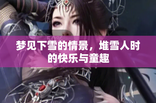 梦见下雪的情景，堆雪人时的快乐与童趣