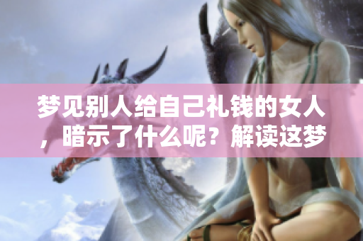 梦见别人给自己礼钱的女人，暗示了什么呢？解读这梦境的含义和启示。