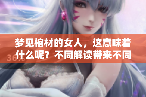 梦见棺材的女人，这意味着什么呢？不同解读带来不同启示。