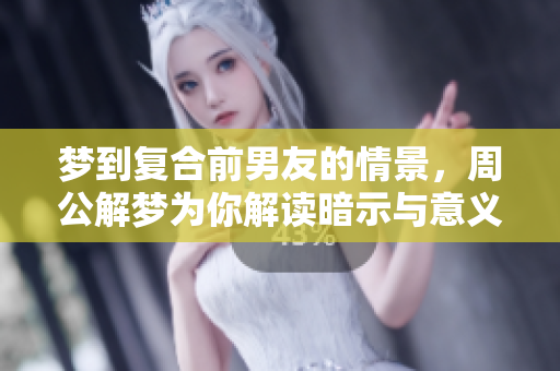 梦到复合前男友的情景，周公解梦为你解读暗示与意义