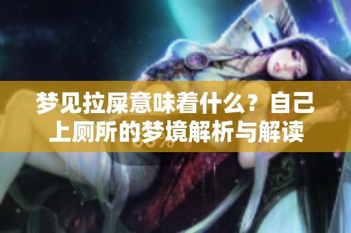梦见拉屎意味着什么？自己上厕所的梦境解析与解读