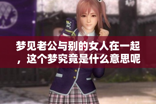 梦见老公与别的女人在一起，这个梦究竟是什么意思呢