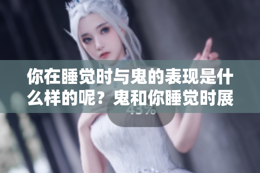 你在睡觉时与鬼的表现是什么样的呢？鬼和你睡觉时展现出的表现多么神秘！