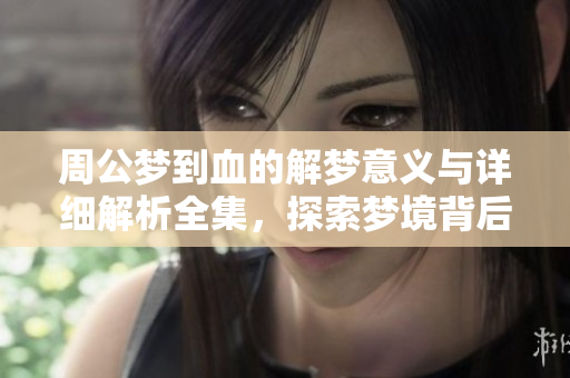 周公梦到血的解梦意义与详细解析全集，探索梦境背后的深层含义