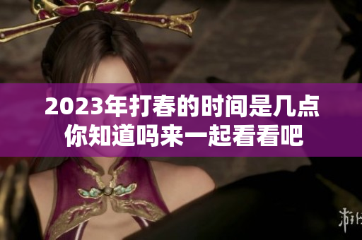 2023年打春的时间是几点 你知道吗来一起看看吧