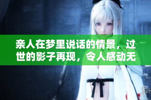 亲人在梦里说话的情景，过世的影子再现，令人感动无比