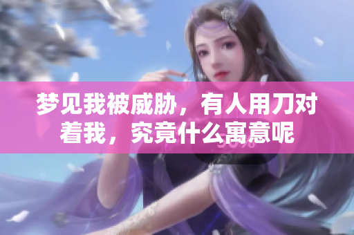 梦见我被威胁，有人用刀对着我，究竟什么寓意呢