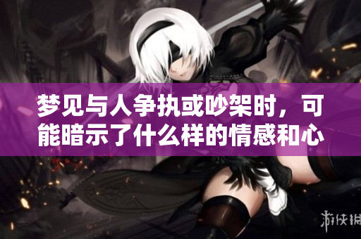 梦见与人争执或吵架时，可能暗示了什么样的情感和心理状态呢