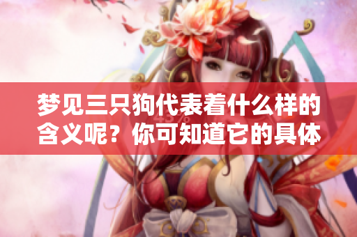 梦见三只狗代表着什么样的含义呢？你可知道它的具体意思是什么？