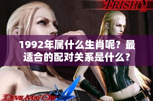 1992年属什么生肖呢？最适合的配对关系是什么？