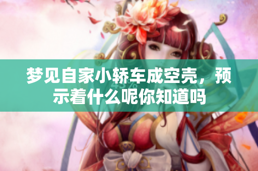 梦见自家小轿车成空壳，预示着什么呢你知道吗
