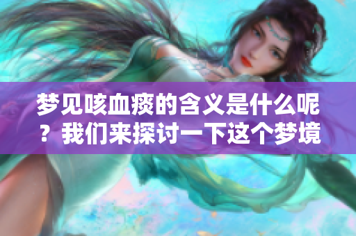 梦见咳血痰的含义是什么呢？我们来探讨一下这个梦境的深层次意义。