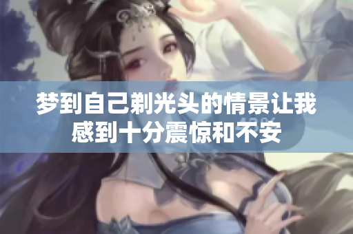 梦到自己剃光头的情景让我感到十分震惊和不安