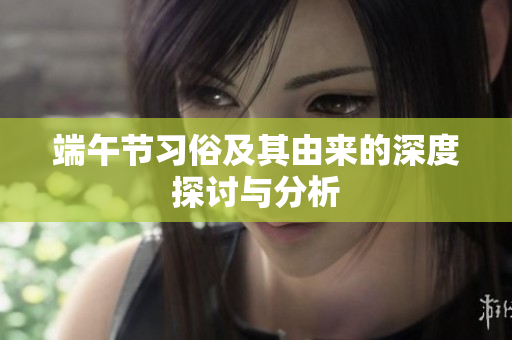 端午节习俗及其由来的深度探讨与分析