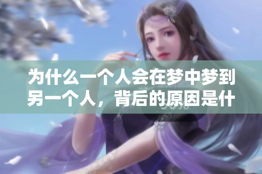 为什么一个人会在梦中梦到另一个人，背后的原因是什么呢