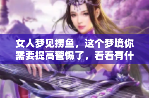 女人梦见捞鱼，这个梦境你需要提高警惕了，看看有什么预兆吗