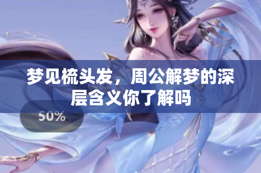 梦见梳头发，周公解梦的深层含义你了解吗