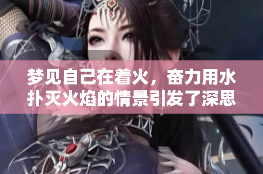 梦见自己在着火，奋力用水扑灭火焰的情景引发了深思