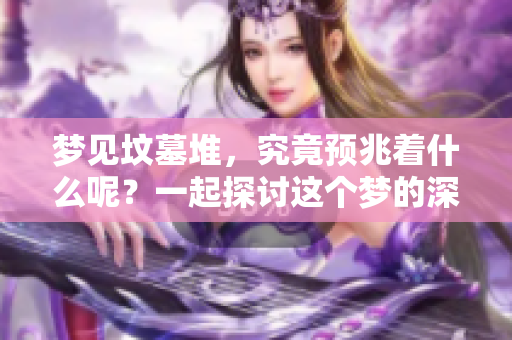 梦见坟墓堆，究竟预兆着什么呢？一起探讨这个梦的深意与象征。