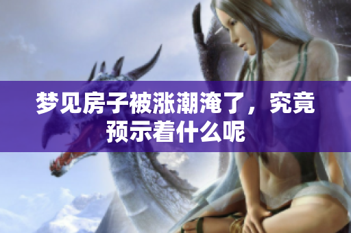 梦见房子被涨潮淹了，究竟预示着什么呢