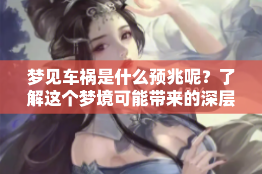 梦见车祸是什么预兆呢？了解这个梦境可能带来的深层含义。