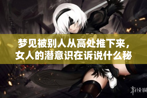 梦见被别人从高处推下来，女人的潜意识在诉说什么秘密呢