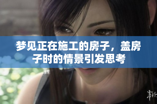 梦见正在施工的房子，盖房子时的情景引发思考