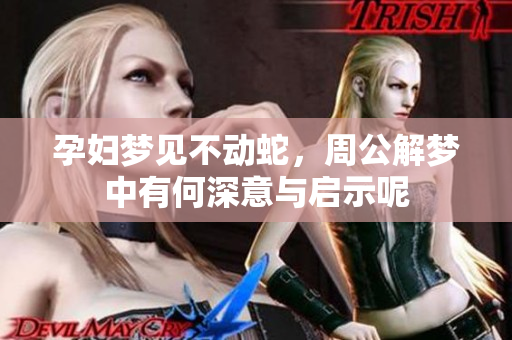孕妇梦见不动蛇，周公解梦中有何深意与启示呢