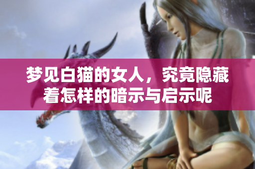 梦见白猫的女人，究竟隐藏着怎样的暗示与启示呢