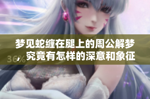 梦见蛇缠在腿上的周公解梦，究竟有怎样的深意和象征含义呢