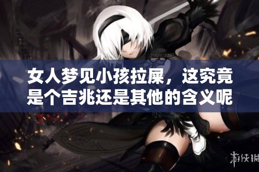 女人梦见小孩拉屎，这究竟是个吉兆还是其他的含义呢