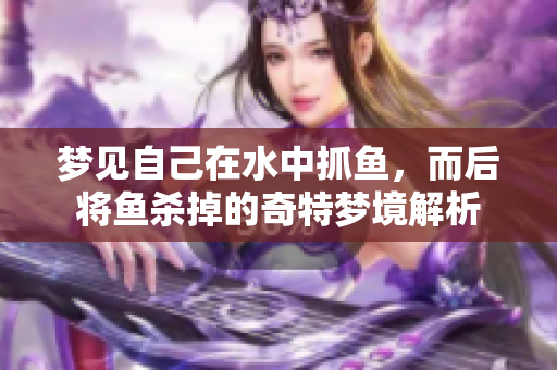 梦见自己在水中抓鱼，而后将鱼杀掉的奇特梦境解析