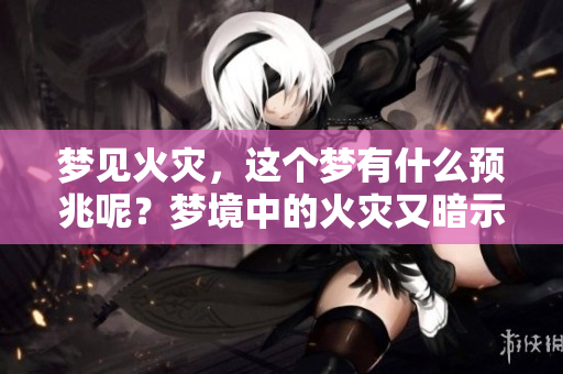 梦见火灾，这个梦有什么预兆呢？梦境中的火灾又暗示了什么呢？