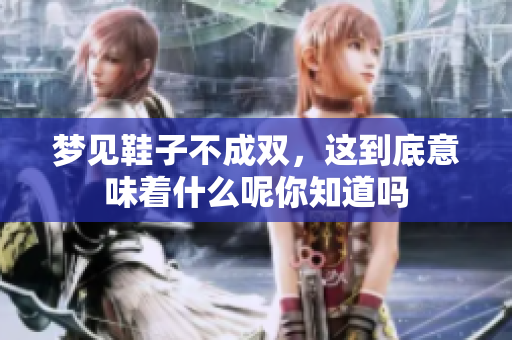 梦见鞋子不成双，这到底意味着什么呢你知道吗