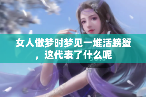 女人做梦时梦见一堆活螃蟹，这代表了什么呢