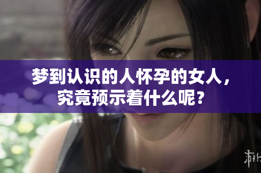 梦到认识的人怀孕的女人，究竟预示着什么呢？