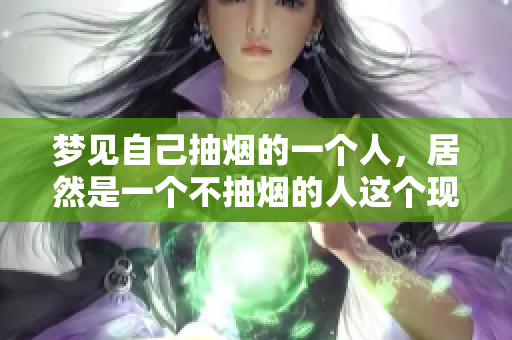 梦见自己抽烟的一个人，居然是一个不抽烟的人这个现象引发了我的思考