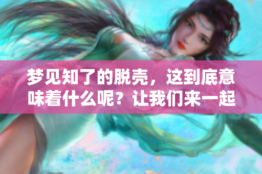 梦见知了的脱壳，这到底意味着什么呢？让我们来一起探讨一下吧！