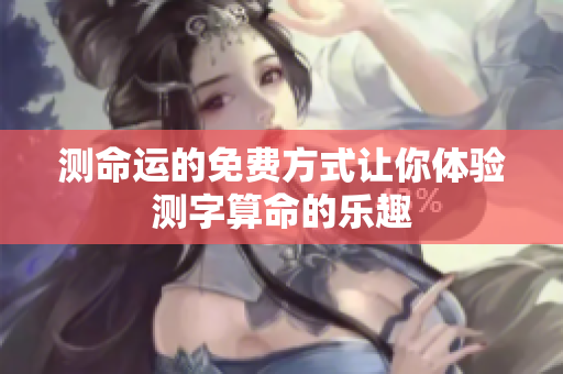 测命运的免费方式让你体验测字算命的乐趣
