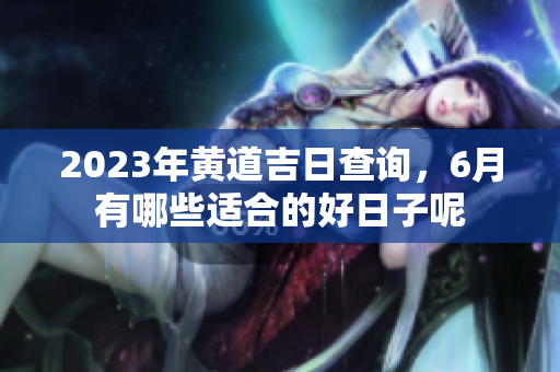 2023年黄道吉日查询，6月有哪些适合的好日子呢