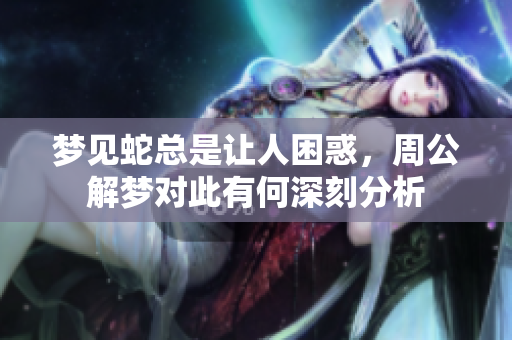 梦见蛇总是让人困惑，周公解梦对此有何深刻分析